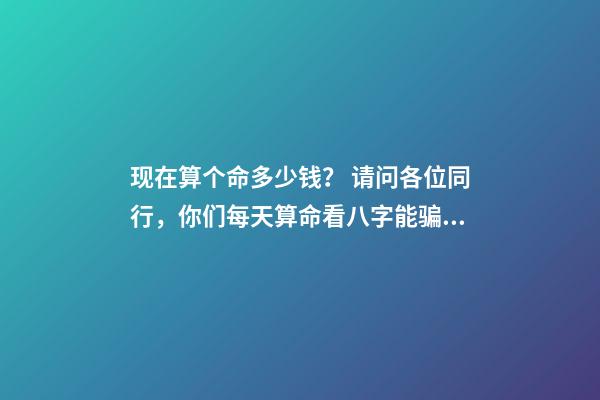 现在算个命多少钱？ 请问各位同行，你们每天算命看八字能骗多少钱？有什么技巧吗？-第1张-观点-玄机派